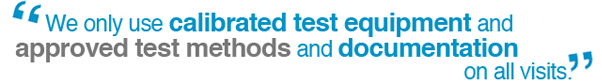 We only use calibrated test equipment and approved test methods and documentation on all visits